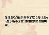 为什么QQ音乐听不了歌（为什么qq音乐听不了歌 这时候要怎么解决呢）