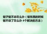 锯子锯不动怎么办（锯东西的时候锯不动了怎么办 4个解决的方法）