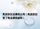 免责协议法律承认吗（免责协议签了有法律效益吗）