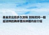 基金卖出后多久到账 到账时间一般是这样的具体情况详细内容介绍