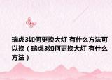 瑞虎3如何更换大灯 有什么方法可以换（瑞虎3如何更换大灯 有什么方法）