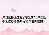 户口迁移证过期了怎么办?（户口迁移证过期怎么办 可以申请办理的）