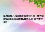 华为荣耀八和青春版有什么区别（华为荣耀8青春版和荣耀8有哪些不同 哪个更好用）