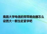 南昌大学电信的宽带路由器怎么设置大一新生赶紧学吧