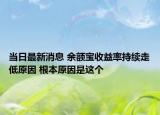 当日最新消息 余额宝收益率持续走低原因 根本原因是这个