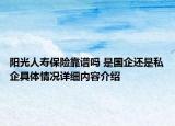 阳光人寿保险靠谱吗 是国企还是私企具体情况详细内容介绍