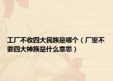 工厂不收四大民族是哪个（厂里不要四大神族是什么意思）
