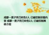 成都一男子持刀砍伤2人 已被控制详细内容 成都一男子持刀砍伤2人 已被控制具体介绍