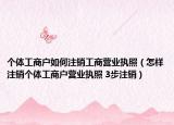 个体工商户如何注销工商营业执照（怎样注销个体工商户营业执照 3步注销）