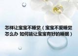 怎样让宝宝不睡觉（宝宝不爱睡觉怎么办 如何能让宝宝有好的睡眠）