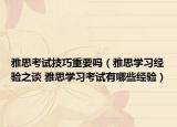 雅思考试技巧重要吗（雅思学习经验之谈 雅思学习考试有哪些经验）