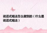 说话式唱法怎么做到的（什么是说话式唱法）