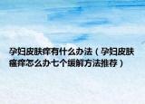 孕妇皮肤痒有什么办法（孕妇皮肤瘙痒怎么办七个缓解方法推荐）