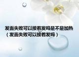 发面失败可以接着发吗是不是加热（发面失败可以接着发吗）