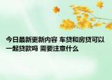 今日最新更新内容 车贷和房贷可以一起贷款吗 需要注意什么