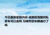 今日最新更新内容 成都疫情期间私家车可以走吗 邛崃市禁车辆通行了吗