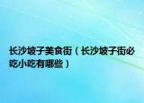 长沙坡子美食街（长沙坡子街必吃小吃有哪些）