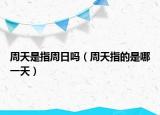 周天是指周日吗（周天指的是哪一天）