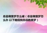 总是做噩梦怎么破（总是做噩梦怎么办 以下绝招找你战胜噩梦）