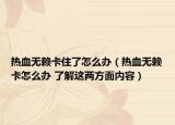 热血无赖卡住了怎么办（热血无赖卡怎么办 了解这两方面内容）