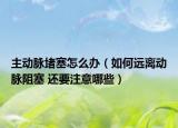 主动脉堵塞怎么办（如何远离动脉阻塞 还要注意哪些）