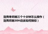 别克老君越三个十分钟怎么操作（别克君越30H应该如何操控）