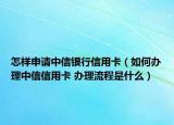 怎样申请中信银行信用卡（如何办理中信信用卡 办理流程是什么）