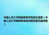 中国人民大学网络教育学院招生简章（中国人民大学网络教育如何查询是否被录取）