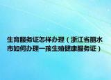 生育服务证怎样办理（浙江省丽水市如何办理一孩生殖健康服务证）