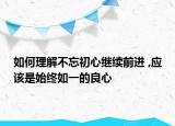 如何理解不忘初心继续前进 ,应该是始终如一的良心