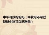 中午可以吃粉吗（中秋可不可以吃粉中秋可以吃粉吗）