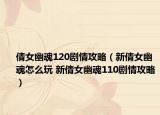倩女幽魂120剧情攻略（新倩女幽魂怎么玩 新倩女幽魂110剧情攻略）