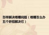 怎样解决嗜睡问题（嗜睡怎么办 五个妙招解决它）