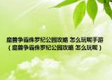 魔兽争霸侏罗纪公园攻略 怎么玩呢手游（魔兽争霸侏罗纪公园攻略 怎么玩呢）