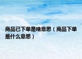 商品已下单是啥意思（商品下单是什么意思）