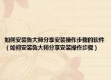 如何安装鲁大师分享安装操作步骤的软件（如何安装鲁大师分享安装操作步骤）
