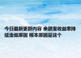 今日最新更新内容 余额宝收益率持续走低原因 根本原因是这个
