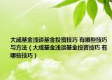 大成基金浅谈基金投资技巧 有哪些技巧与方法（大成基金浅谈基金投资技巧 有哪些技巧）