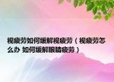 视疲劳如何缓解视疲劳（视疲劳怎么办 如何缓解眼睛疲劳）