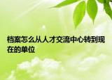 档案怎么从人才交流中心转到现在的单位