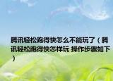 腾讯轻松跑得快怎么不能玩了（腾讯轻松跑得快怎样玩 操作步骤如下）
