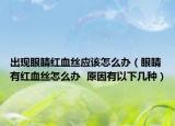出现眼睛红血丝应该怎么办（眼睛有红血丝怎么办  原因有以下几种）
