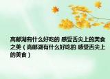 高邮湖有什么好吃的 感受舌尖上的美食之美（高邮湖有什么好吃的 感受舌尖上的美食）