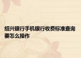 绍兴银行手机银行收费标准查询 要怎么操作