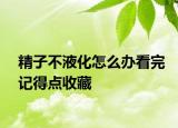 精子不液化怎么办看完记得点收藏