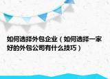 如何选择外包企业（如何选择一家好的外包公司有什么技巧）