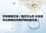 怎样做槐花汤（槐花怎么吃 分享给各位厨娘如何做好喝的槐花汤）