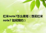 红米note7怎么使用（想买红米note7 如何预约）