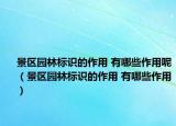 景区园林标识的作用 有哪些作用呢（景区园林标识的作用 有哪些作用）