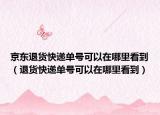 京东退货快递单号可以在哪里看到（退货快递单号可以在哪里看到）